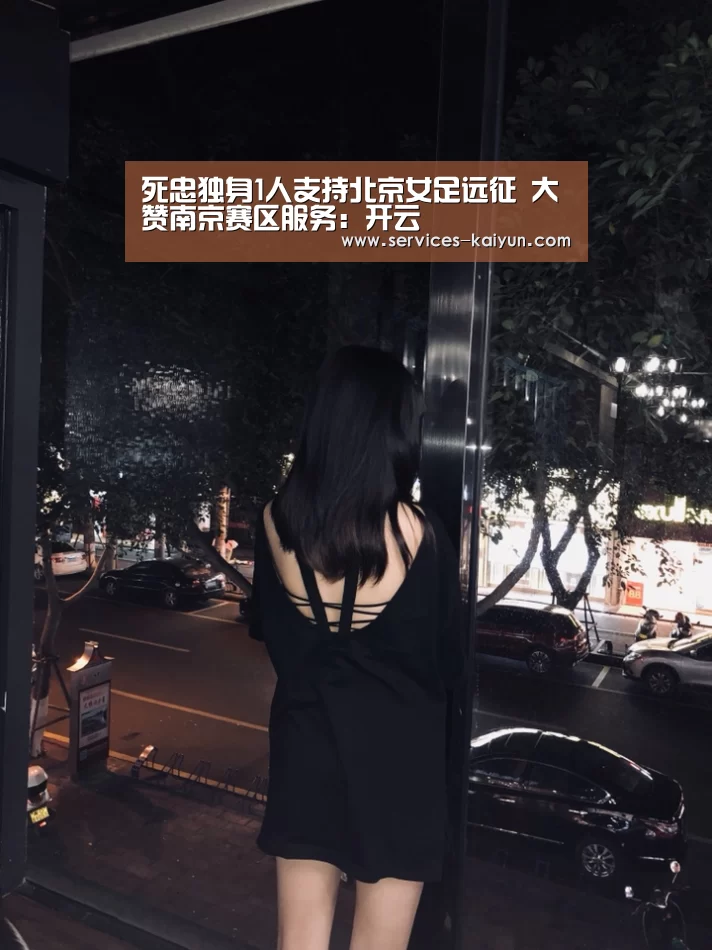 死忠独身1人支持北京女足远征 大赞南京赛区服务:开云 (图1) kaiyun官网首页