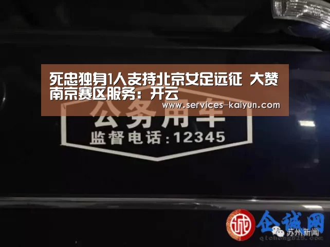死忠独身1人支持北京女足远征 大赞南京赛区服务:开云 (图3) kaiyun官网首页