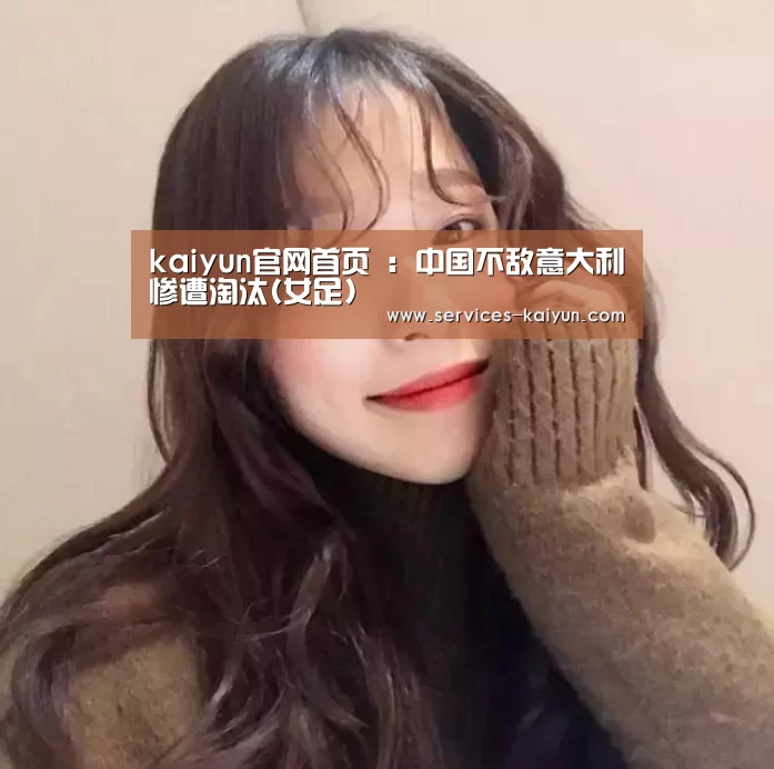 kaiyun官网首页 :中国不敌意大利惨遭淘汰(女足)(图1) 开云