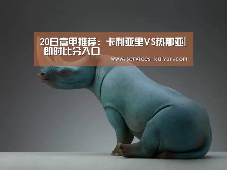 20日意甲推荐:卡利亚里VS热那亚| 即时比分入口(图1) kaiyun官网首页